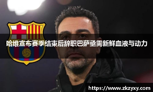 哈维宣布赛季结束后辞职巴萨亟需新鲜血液与动力