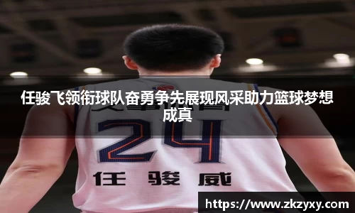 任骏飞领衔球队奋勇争先展现风采助力篮球梦想成真