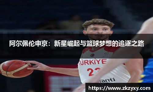 阿尔佩伦申京：新星崛起与篮球梦想的追逐之路