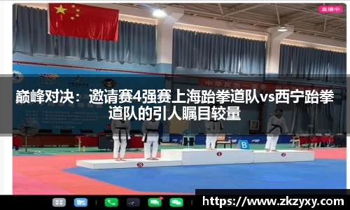 巅峰对决：邀请赛4强赛上海跆拳道队vs西宁跆拳道队的引人瞩目较量