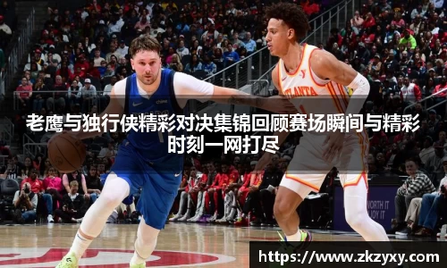 老鹰与独行侠精彩对决集锦回顾赛场瞬间与精彩时刻一网打尽