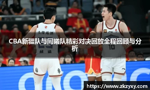 CBA新疆队与同曦队精彩对决回放全程回顾与分析
