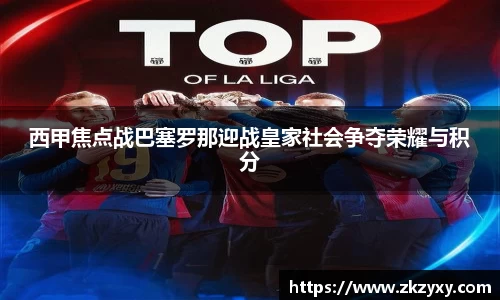 西甲焦点战巴塞罗那迎战皇家社会争夺荣耀与积分